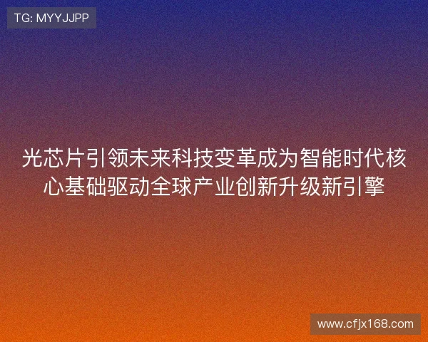 光芯片引领未来科技变革成为智能时代核心基础驱动全球产业创新升级新引擎 光芯片引领未来科技变革成为智能时代核心基础驱动全球产业创新升级新引擎
