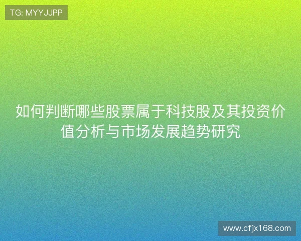 如何判断哪些股票属于科技股及其投资价值分析与市场发展趋势研究 如何判断哪些股票属于科技股及其投资价值分析与市场发展趋势研究