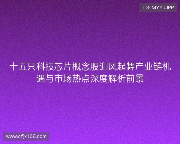 十五只科技芯片概念股迎风起舞产业链机遇与市场热点深度解析前景 十五只科技芯片概念股迎风起舞产业链机遇与市场热点深度解析前景